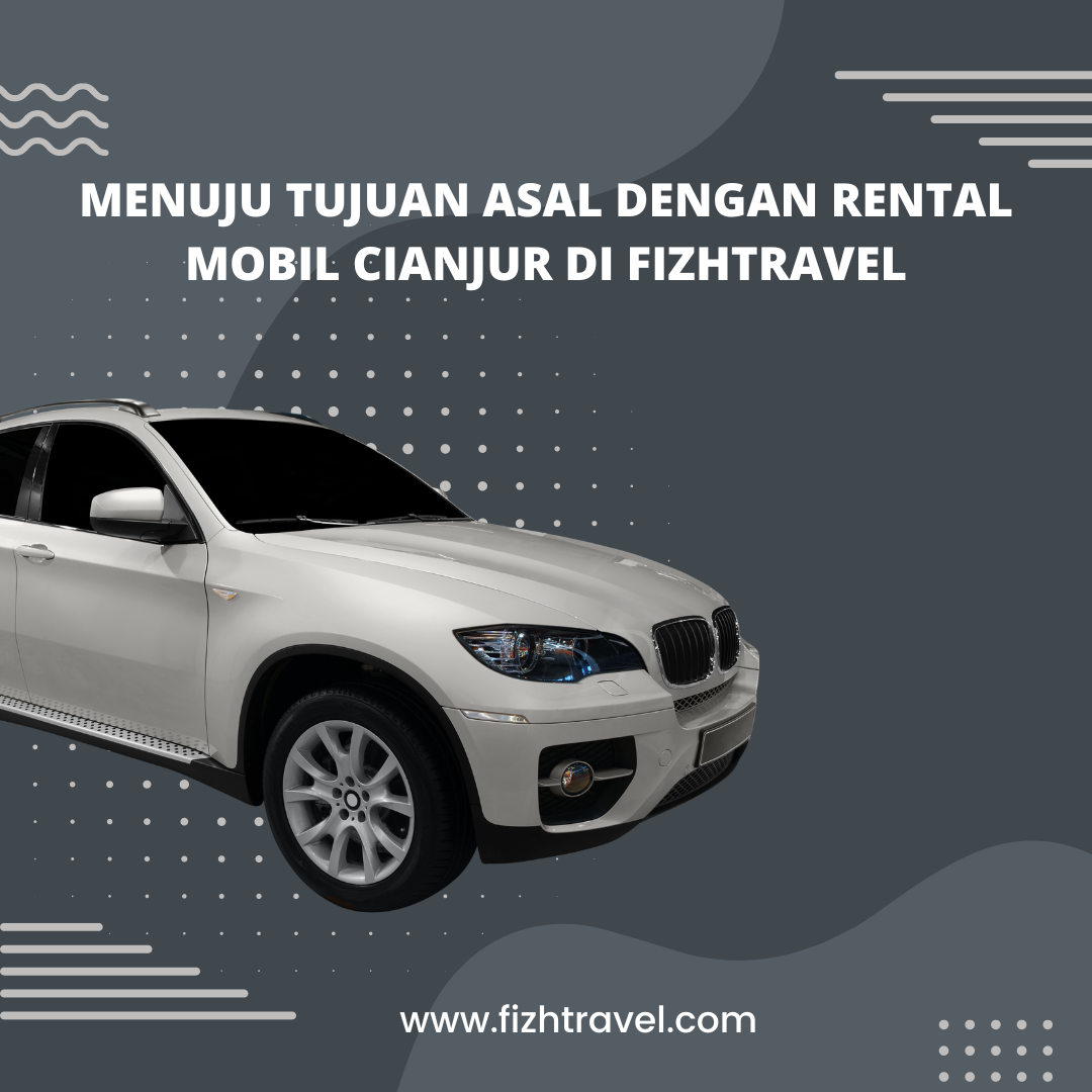 Menuju tujuan asal dengan Rental Mobil Cianjur di Fizhtravel